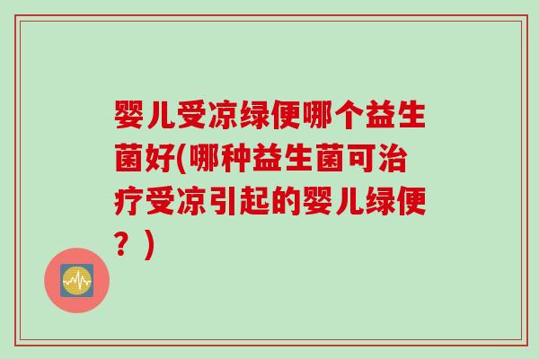 婴儿受凉绿便哪个益生菌好(哪种益生菌可受凉引起的婴儿绿便?) 婴儿受凉绿便哪个益生菌好(哪种益生菌可受凉引起的婴儿绿便?)