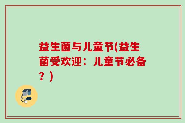 益生菌与儿童节(益生菌受欢迎：儿童节必备？)