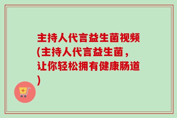 主持人代言益生菌视频(主持人代言益生菌,让你轻松拥有健康肠道) 主持人代言益生菌视频(主持人代言益生菌,让你轻松拥有健康肠道)
