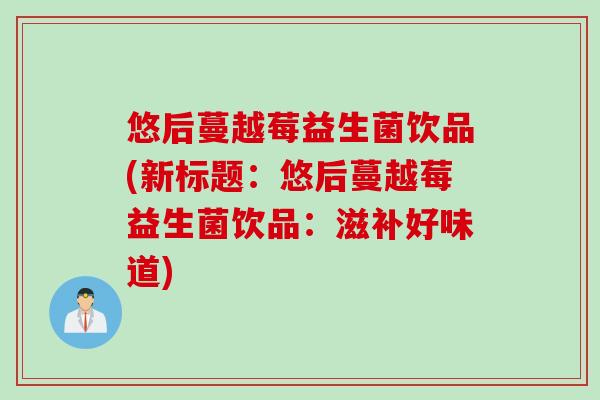 悠后蔓越莓益生菌饮品(新标题：悠后蔓越莓益生菌饮品：滋补好味道)