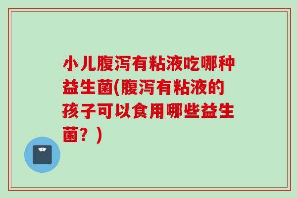 小儿有粘液吃哪种益生菌(有粘液的孩子可以食用哪些益生菌?) 小儿有粘液吃哪种益生菌(有粘液的孩子可以食用哪些益生菌?)
