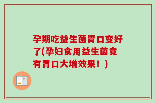 孕期吃益生菌胃口变好了(孕妇食用益生菌竟有胃口大增效果！)