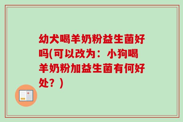 幼犬喝羊奶粉益生菌好吗(可以改为:小狗喝羊奶粉加益生菌有何好处?) 幼犬喝羊奶粉益生菌好吗(可以改为:小狗喝羊奶粉加益生菌有何好处?)