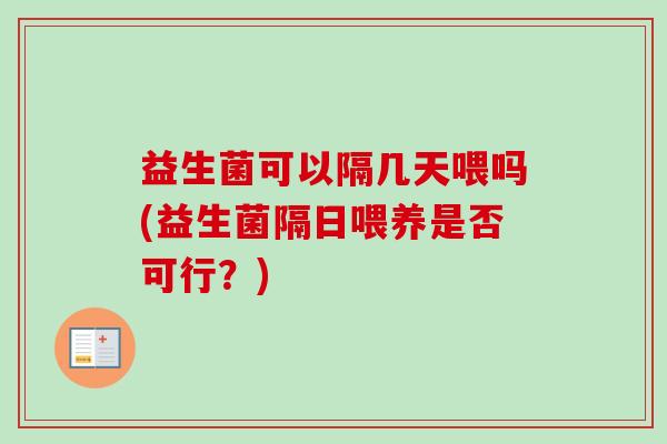 益生菌可以隔几天喂吗(益生菌隔日喂养是否可行?) 益生菌可以隔几天喂吗(益生菌隔日喂养是否可行?)