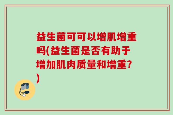 益生菌可可以增肌增重吗(益生菌是否有助于增加肌肉质量和增重?) 益生菌可可以增肌增重吗(益生菌是否有助于增加肌肉质量和增重?)