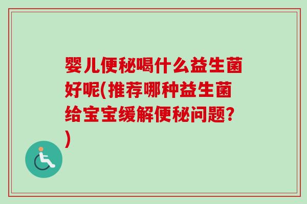婴儿便秘喝什么益生菌好呢(推荐哪种益生菌给宝宝缓解便秘问题？)