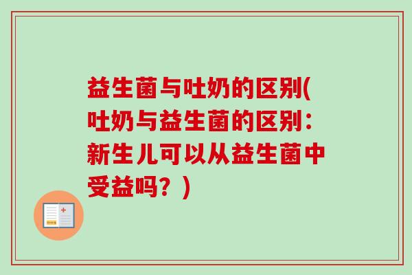 益生菌与吐奶的区别(吐奶与益生菌的区别:新生儿可以从益生菌中受益吗?) 益生菌与吐奶的区别(吐奶与益生菌的区别:新生儿可以从益生菌中受益吗?)