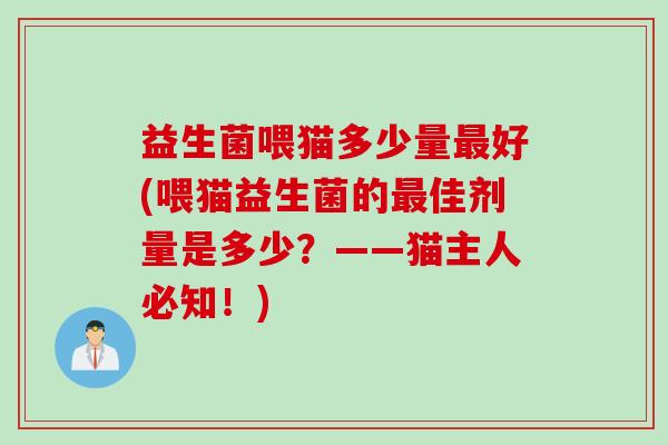 益生菌喂猫多少量好(喂猫益生菌的佳剂量是多少?——猫主人必知!) 益生菌喂猫多少量好(喂猫益生菌的佳剂量是多少?——猫主人必知!)