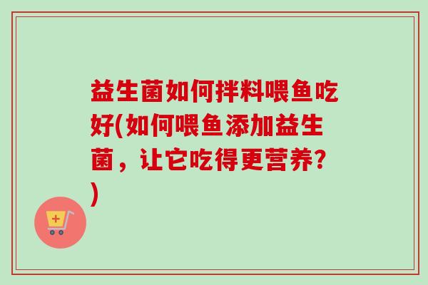 益生菌如何拌料喂鱼吃好(如何喂鱼添加益生菌,让它吃得更营养?) 益生菌如何拌料喂鱼吃好(如何喂鱼添加益生菌,让它吃得更营养?)