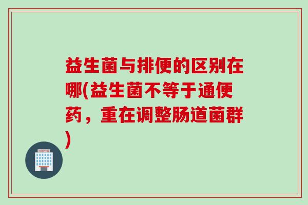 益生菌与排便的区别在哪(益生菌不等于通便药,重在调整肠道菌群) 益生菌与排便的区别在哪(益生菌不等于通便药,重在调整肠道菌群)