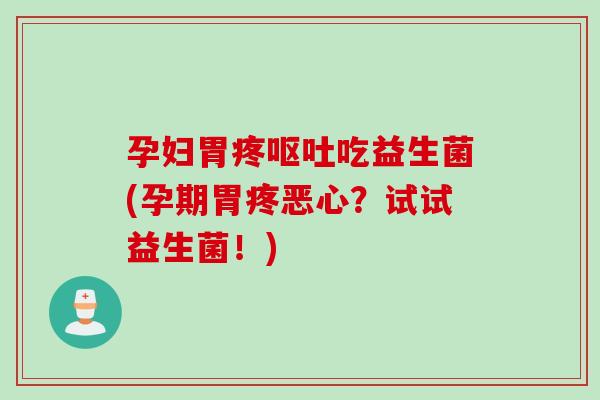 孕妇胃疼吃益生菌(孕期胃疼恶心？试试益生菌！)