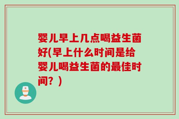 婴儿早上几点喝益生菌好(早上什么时间是给婴儿喝益生菌的佳时间?) 婴儿早上几点喝益生菌好(早上什么时间是给婴儿喝益生菌的佳时间?)