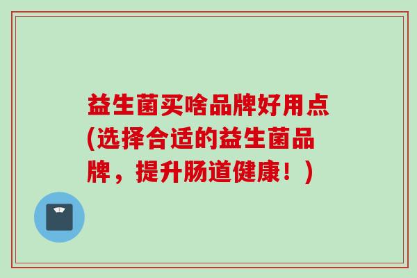 益生菌买啥品牌好用点(选择合适的益生菌品牌,提升肠道健康!) 益生菌买啥品牌好用点(选择合适的益生菌品牌,提升肠道健康!)