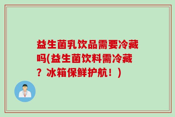益生菌乳饮品需要冷藏吗(益生菌饮料需冷藏？冰箱保鲜护航！)