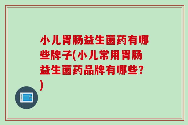 小儿益生菌药有哪些牌子(小儿常用益生菌药品牌有哪些？)