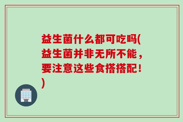 益生菌什么都可吃吗(益生菌并非无所不能，要注意这些食搭搭配！)