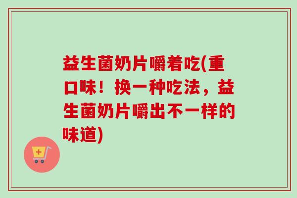 益生菌奶片嚼着吃(重口味！换一种吃法，益生菌奶片嚼出不一样的味道)