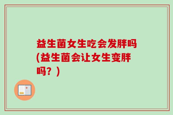 益生菌女生吃会发胖吗(益生菌会让女生变胖吗？)