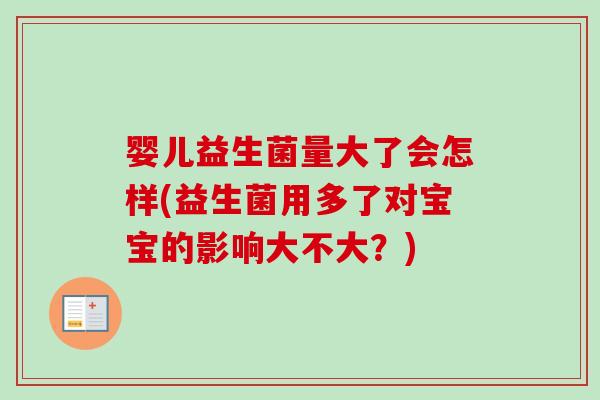 婴儿益生菌量大了会怎样(益生菌用多了对宝宝的影响大不大？)