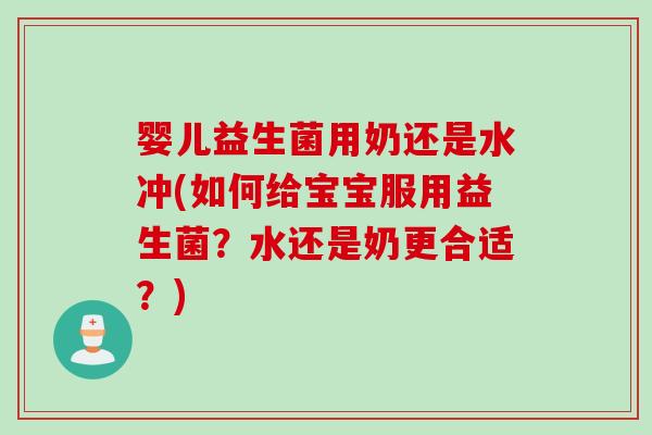 婴儿益生菌用奶还是水冲(如何给宝宝服用益生菌?水还是奶更合适?) 婴儿益生菌用奶还是水冲(如何给宝宝服用益生菌?水还是奶更合适?)