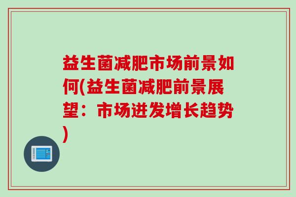 益生菌市场前景如何(益生菌前景展望：市场迸发增长趋势)