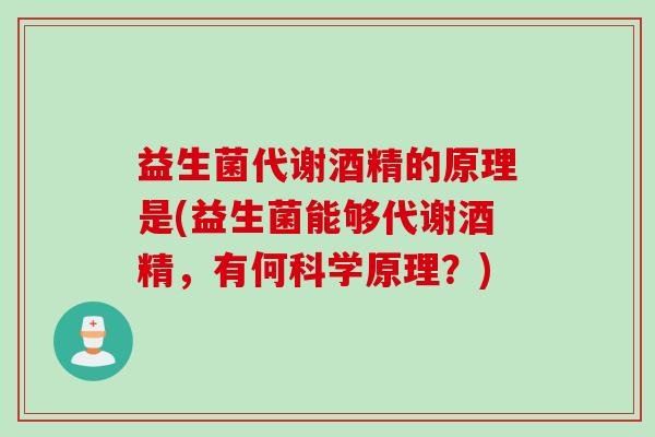 益生菌代谢酒精的原理是(益生菌能够代谢酒精，有何科学原理？)