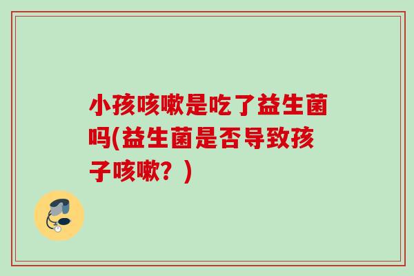 小孩是吃了益生菌吗(益生菌是否导致孩子？)