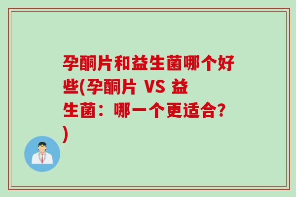 孕酮片和益生菌哪个好些(孕酮片 VS 益生菌：哪一个更适合？)