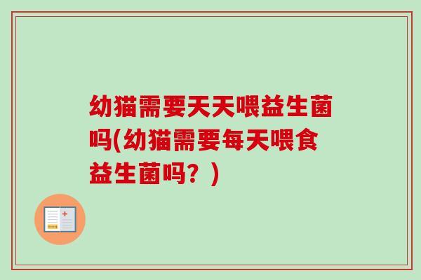 幼猫需要天天喂益生菌吗(幼猫需要每天喂食益生菌吗?) 幼猫需要天天喂益生菌吗(幼猫需要每天喂食益生菌吗?)