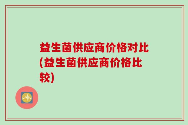 益生菌供应商价格对比(益生菌供应商价格比较) 益生菌供应商价格对比(益生菌供应商价格比较)