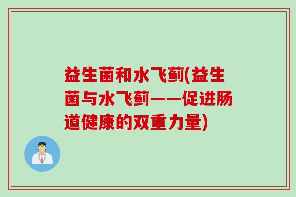 益生菌和水飞蓟(益生菌与水飞蓟——促进肠道健康的双重力量) 益生菌和水飞蓟(益生菌与水飞蓟——促进肠道健康的双重力量)