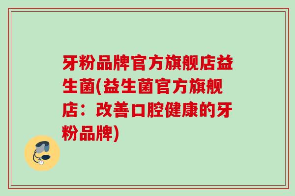 牙粉品牌官方旗舰店益生菌(益生菌官方旗舰店:改善口腔健康的牙粉品牌) 牙粉品牌官方旗舰店益生菌(益生菌官方旗舰店:改善口腔健康的牙粉品牌)