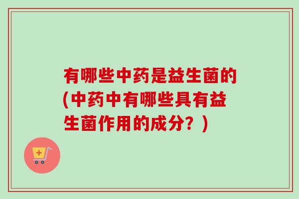 有哪些是益生菌的(中有哪些具有益生菌作用的成分？)