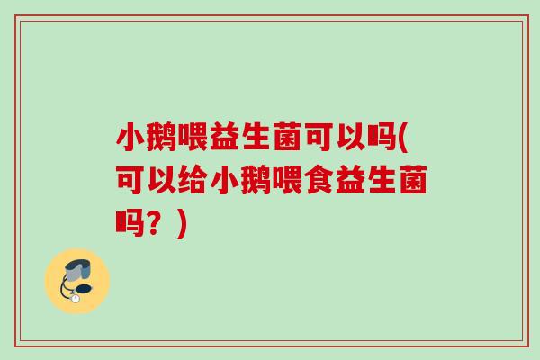 小鹅喂益生菌可以吗(可以给小鹅喂食益生菌吗?) 小鹅喂益生菌可以吗(可以给小鹅喂食益生菌吗?)