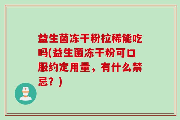 益生菌冻干粉拉稀能吃吗(益生菌冻干粉可口服约定用量,有什么禁忌?) 益生菌冻干粉拉稀能吃吗(益生菌冻干粉可口服约定用量,有什么禁忌?)
