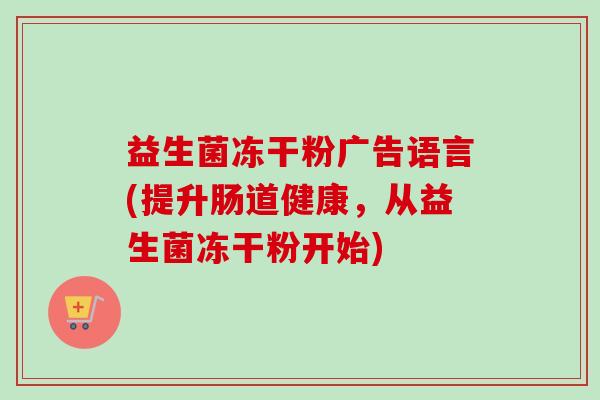 益生菌冻干粉广告语言(提升肠道健康,从益生菌冻干粉开始) 益生菌冻干粉广告语言(提升肠道健康,从益生菌冻干粉开始)
