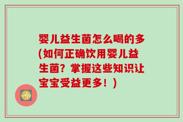 婴儿益生菌怎么喝的多(如何正确饮用婴儿益生菌？掌握这些知识让宝宝受益更多！)