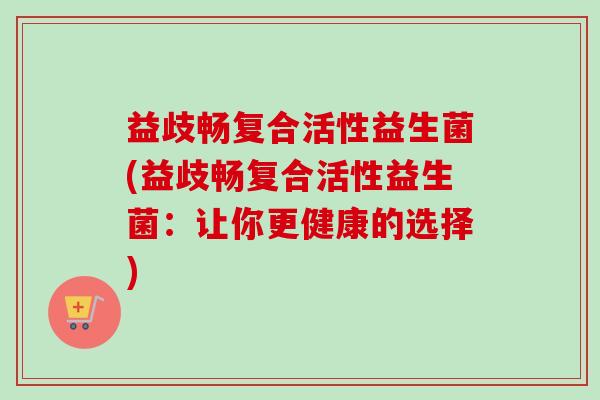 益歧畅复合活性益生菌(益歧畅复合活性益生菌：让你更健康的选择)