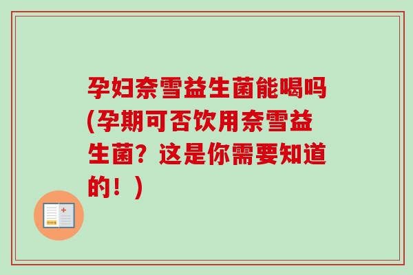 孕妇奈雪益生菌能喝吗(孕期可否饮用奈雪益生菌？这是你需要知道的！)