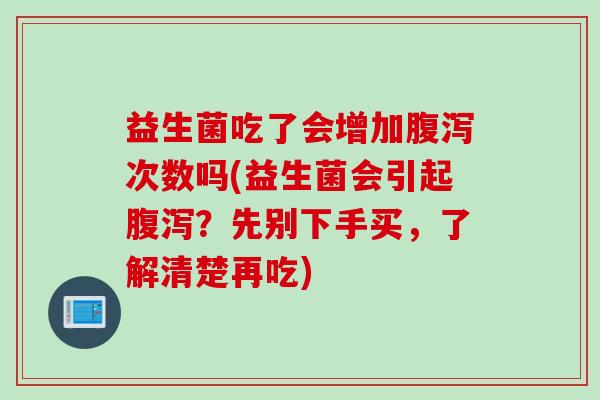 益生菌吃了会增加次数吗(益生菌会引起?先别下手买,了解清楚再吃) 益生菌吃了会增加次数吗(益生菌会引起?先别下手买,了解清楚再吃)