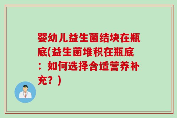 婴幼儿益生菌结块在瓶底(益生菌堆积在瓶底:如何选择合适营养补充?) 婴幼儿益生菌结块在瓶底(益生菌堆积在瓶底:如何选择合适营养补充?)