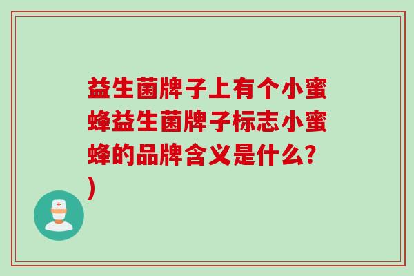 益生菌牌子上有个小蜜蜂益生菌牌子标志小蜜蜂的品牌含义是什么？)