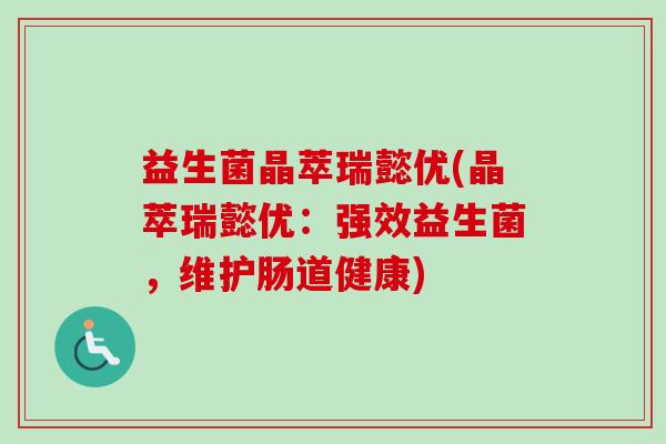 益生菌晶萃瑞懿优(晶萃瑞懿优：强效益生菌，维护肠道健康)