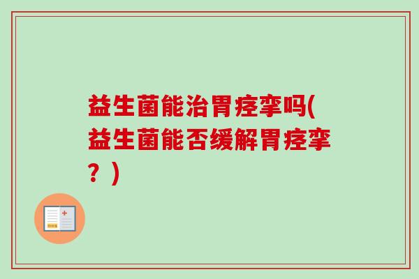 益生菌能胃痉挛吗(益生菌能否缓解胃痉挛?) 益生菌能胃痉挛吗(益生菌能否缓解胃痉挛?)