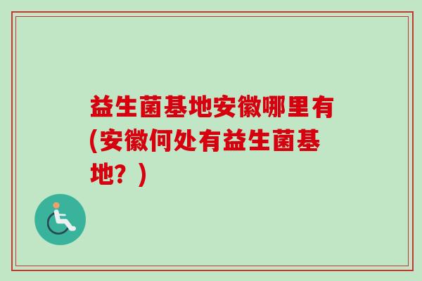 益生菌基地安徽哪里有(安徽何处有益生菌基地？)