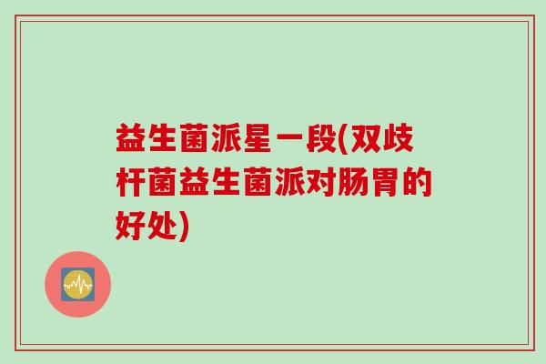 益生菌派星一段(双歧杆菌益生菌派对肠胃的好处) 益生菌派星一段(双歧杆菌益生菌派对肠胃的好处)