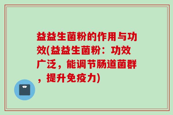 益益生菌粉的作用与功效(益益生菌粉:功效广泛,能调节肠道菌群,提升力) 益益生菌粉的作用与功效(益益生菌粉:功效广泛,能调节肠道菌群,提升力)