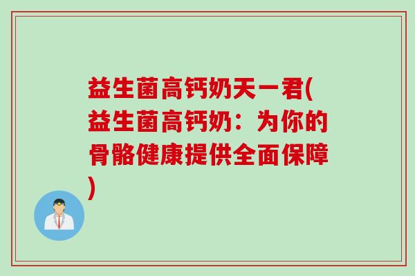 益生菌高钙奶天一君(益生菌高钙奶：为你的骨骼健康提供全面保障)