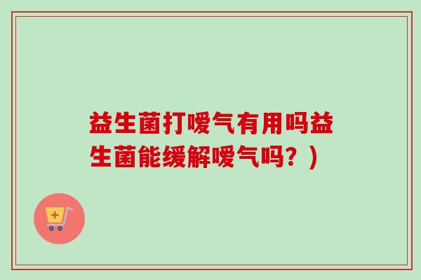 益生菌打嗳气有用吗益生菌能缓解嗳气吗?) 益生菌打嗳气有用吗益生菌能缓解嗳气吗?)