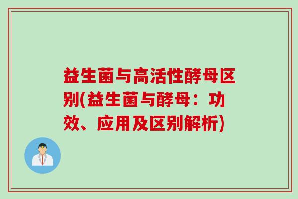 益生菌与高活性酵母区别(益生菌与酵母:功效、应用及区别解析) 益生菌与高活性酵母区别(益生菌与酵母:功效、应用及区别解析)